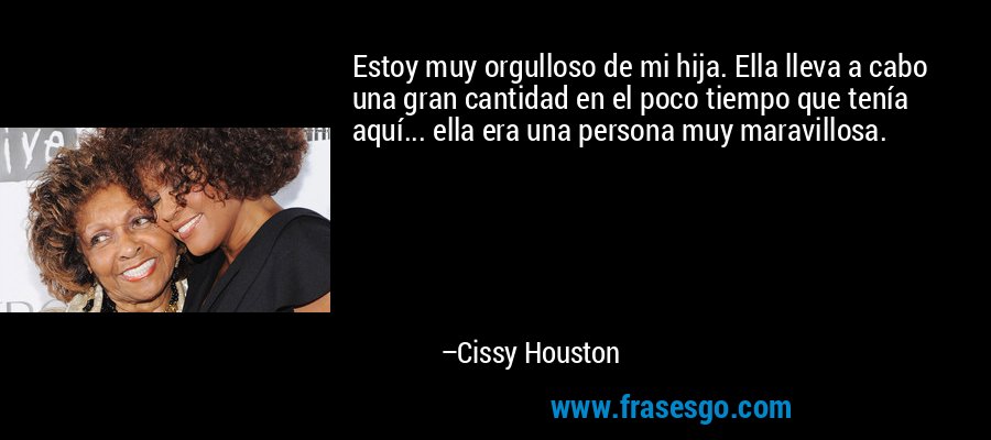 Estoy muy orgulloso de mi hija. Ella lleva a cabo una gran cantidad en el poco tiempo que tenía aquí... ella era una persona muy maravillosa. – Cissy Houston