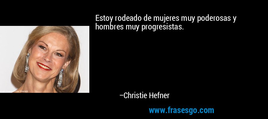 Estoy rodeado de mujeres muy poderosas y hombres muy progresistas. – Christie Hefner