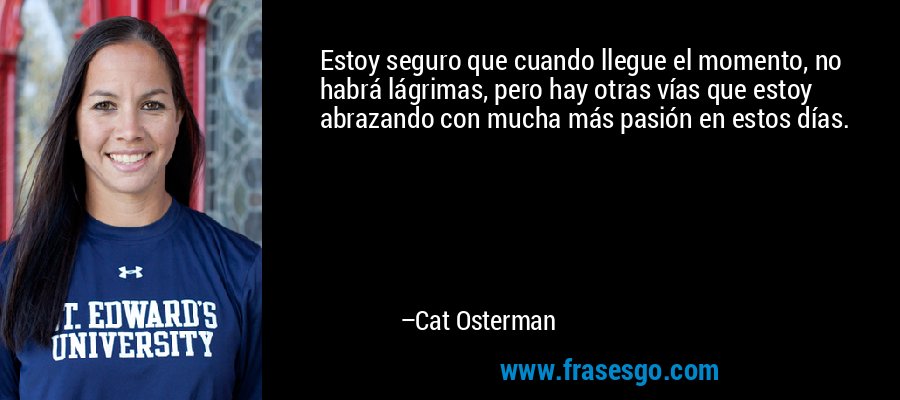 Estoy seguro que cuando llegue el momento, no habrá lágrimas, pero hay otras vías que estoy abrazando con mucha más pasión en estos días. – Cat Osterman