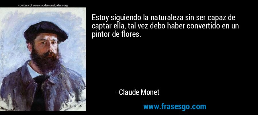 Estoy siguiendo la naturaleza sin ser capaz de captar ella, tal vez debo haber convertido en un pintor de flores. – Claude Monet