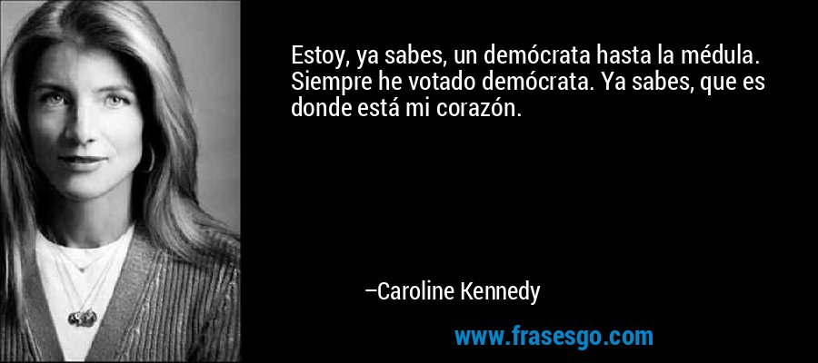 Estoy, ya sabes, un demócrata hasta la médula. Siempre he votado demócrata. Ya sabes, que es donde está mi corazón. – Caroline Kennedy