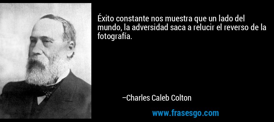 Éxito constante nos muestra que un lado del mundo, la adversidad saca a relucir el reverso de la fotografía. – Charles Caleb Colton