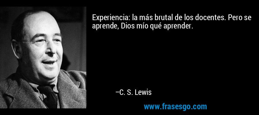 Experiencia: la más brutal de los docentes. Pero se aprende, Dios mío qué aprender. – C. S. Lewis