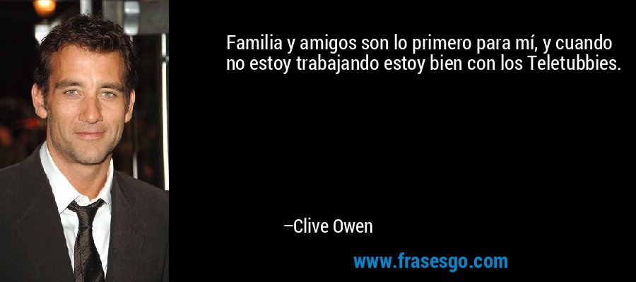 Familia y amigos son lo primero para mí, y cuando no estoy trabajando estoy bien con los Teletubbies. – Clive Owen