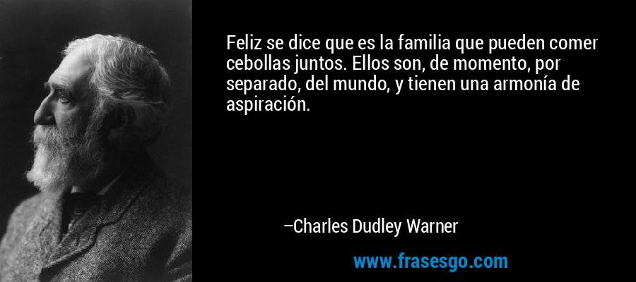 Feliz se dice que es la familia que pueden comer cebollas juntos. Ellos son, de momento, por separado, del mundo, y tienen una armonía de aspiración. – Charles Dudley Warner