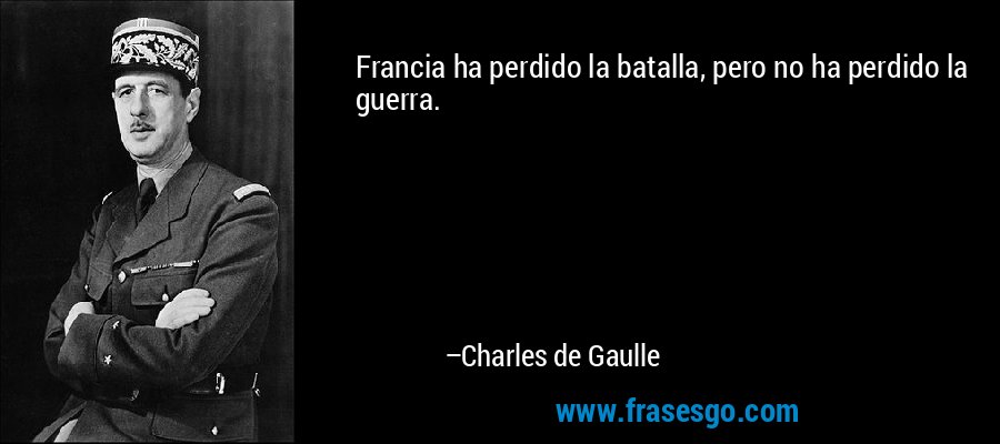 Francia ha perdido la batalla, pero no ha perdido la guerra. – Charles de Gaulle