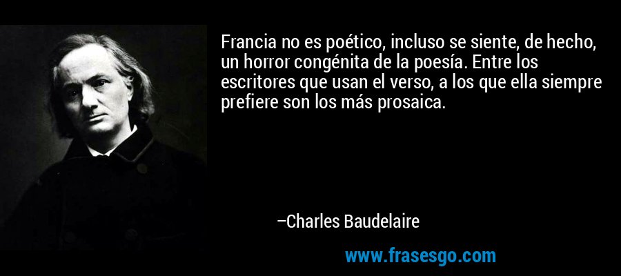 Francia no es poético, incluso se siente, de hecho, un horror congénita de la poesía. Entre los escritores que usan el verso, a los que ella siempre prefiere son los más prosaica. – Charles Baudelaire