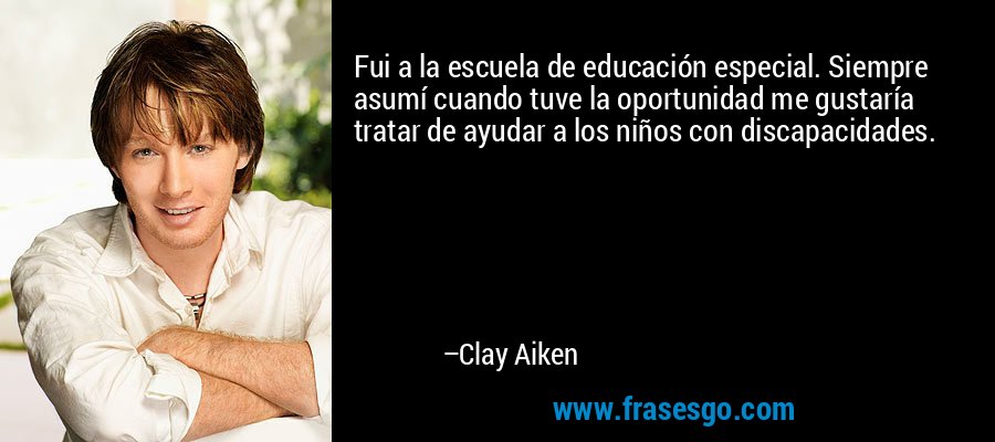 Fui a la escuela de educación especial. Siempre asumí cuando tuve la oportunidad me gustaría tratar de ayudar a los niños con discapacidades. – Clay Aiken
