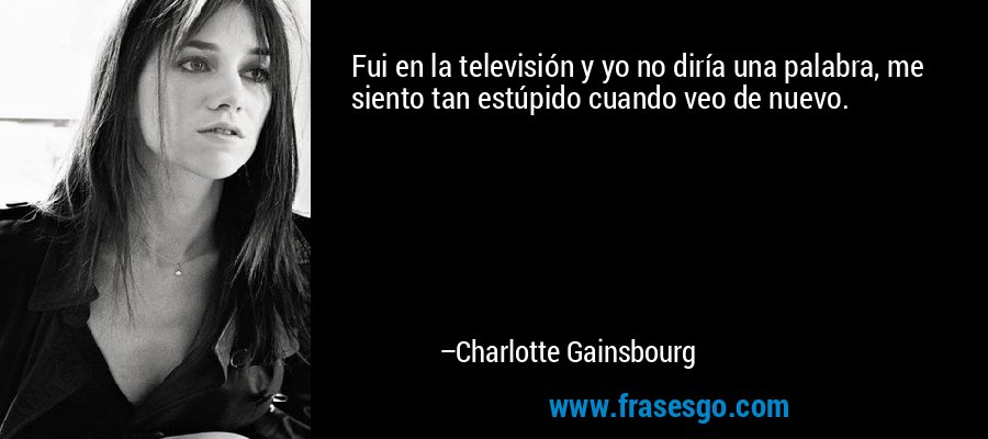 Fui en la televisión y yo no diría una palabra, me siento tan estúpido cuando veo de nuevo. – Charlotte Gainsbourg