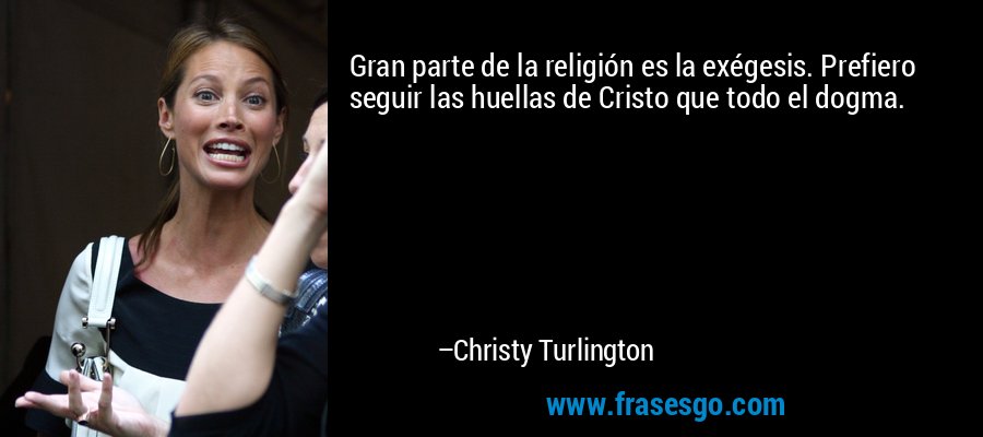 Gran parte de la religión es la exégesis. Prefiero seguir las huellas de Cristo que todo el dogma. – Christy Turlington
