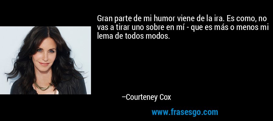 Gran parte de mi humor viene de la ira. Es como, no vas a tirar uno sobre en mí - que es más o menos mi lema de todos modos. – Courteney Cox