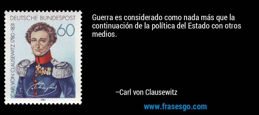 Guerra es considerado como nada más que la continuación de la política del Estado con otros medios. – Carl von Clausewitz