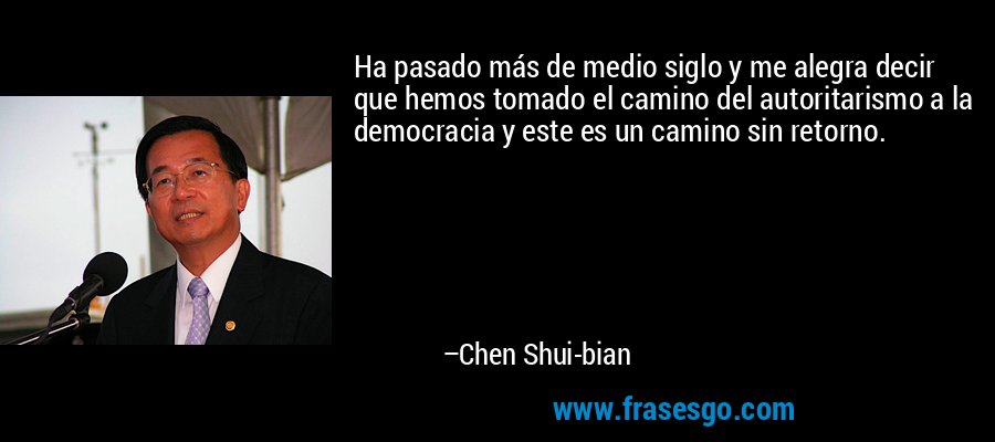 Ha pasado más de medio siglo y me alegra decir que hemos tomado el camino del autoritarismo a la democracia y este es un camino sin retorno. – Chen Shui-bian