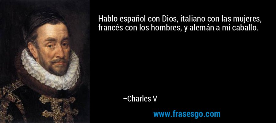 Hablo español con Dios, italiano con las mujeres, francés con los hombres, y alemán a mi caballo. – Charles V