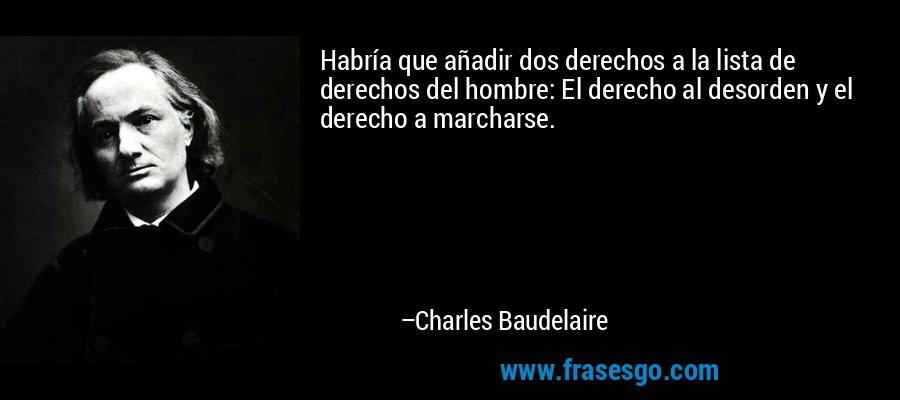 Habría que añadir dos derechos a la lista de derechos del hombre: El derecho al desorden y el derecho a marcharse. – Charles Baudelaire