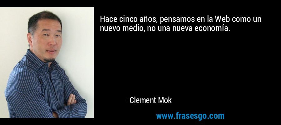 Hace cinco años, pensamos en la Web como un nuevo medio, no una nueva economía. – Clement Mok