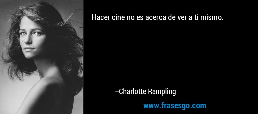 Hacer cine no es acerca de ver a ti mismo. – Charlotte Rampling
