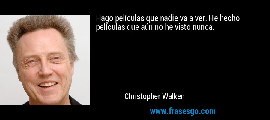 Hago películas que nadie va a ver. He hecho películas que aún no he visto nunca. – Christopher Walken