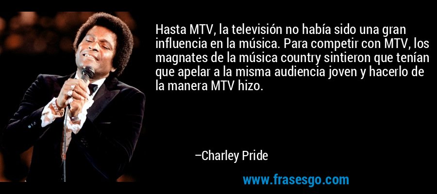 Hasta MTV, la televisión no había sido una gran influencia en la música. Para competir con MTV, los magnates de la música country sintieron que tenían que apelar a la misma audiencia joven y hacerlo de la manera MTV hizo. – Charley Pride