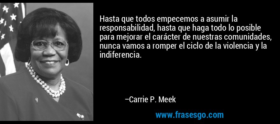 Hasta que todos empecemos a asumir la responsabilidad, hasta que haga todo lo posible para mejorar el carácter de nuestras comunidades, nunca vamos a romper el ciclo de la violencia y la indiferencia. – Carrie P. Meek