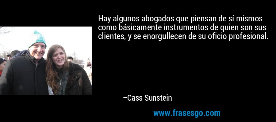 Hay algunos abogados que piensan de sí mismos como básicamente instrumentos de quien son sus clientes, y se enorgullecen de su oficio profesional. – Cass Sunstein