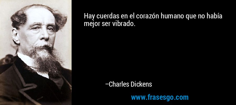 Hay cuerdas en el corazón humano que no había mejor ser vibrado. – Charles Dickens