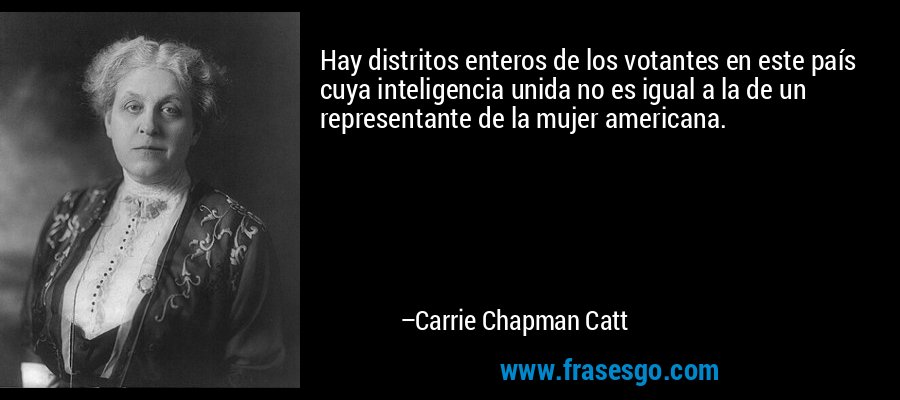 Hay distritos enteros de los votantes en este país cuya inteligencia unida no es igual a la de un representante de la mujer americana. – Carrie Chapman Catt