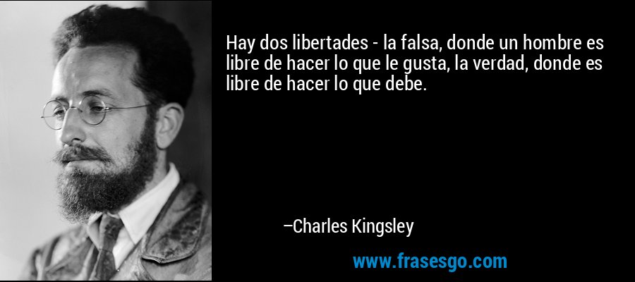 Hay dos libertades - la falsa, donde un hombre es libre de hacer lo que le gusta, la verdad, donde es libre de hacer lo que debe. – Charles Kingsley
