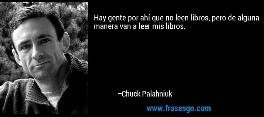 Hay gente por ahí que no leen libros, pero de alguna manera van a leer mis libros. – Chuck Palahniuk