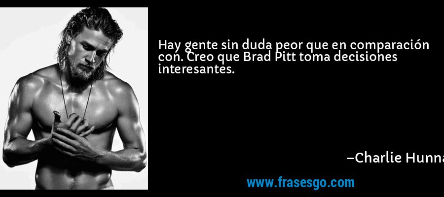 Hay gente sin duda peor que en comparación con. Creo que Brad Pitt toma decisiones interesantes. – Charlie Hunnam