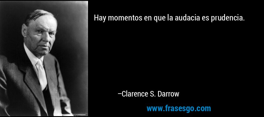 Hay momentos en que la audacia es prudencia. – Clarence S. Darrow