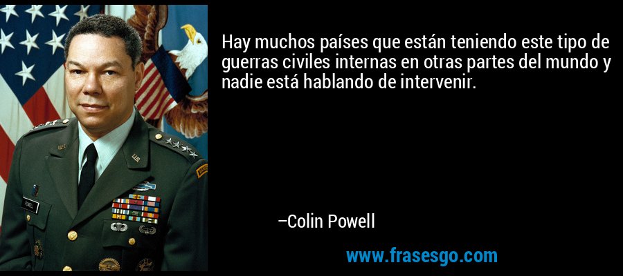 Hay muchos países que están teniendo este tipo de guerras civiles internas en otras partes del mundo y nadie está hablando de intervenir. – Colin Powell
