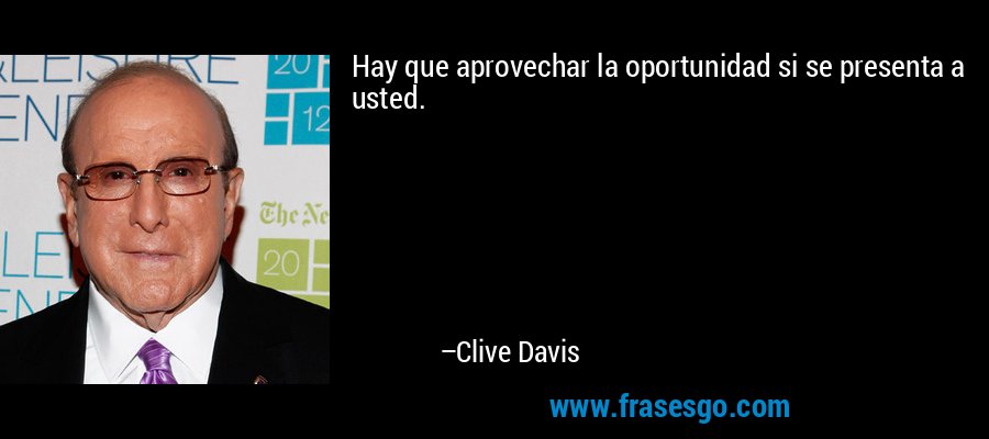 Hay que aprovechar la oportunidad si se presenta a usted. – Clive Davis