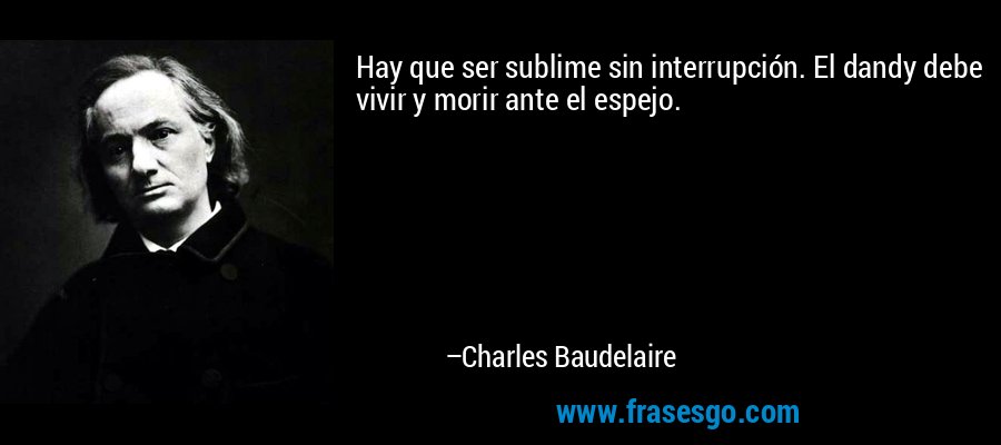 Hay que ser sublime sin interrupción. El dandy debe vivir y morir ante el espejo. – Charles Baudelaire