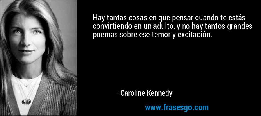 Hay tantas cosas en que pensar cuando te estás convirtiendo en un adulto, y no hay tantos grandes poemas sobre ese temor y excitación. – Caroline Kennedy