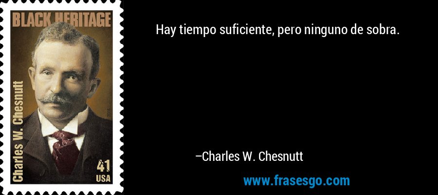 Hay tiempo suficiente, pero ninguno de sobra. – Charles W. Chesnutt