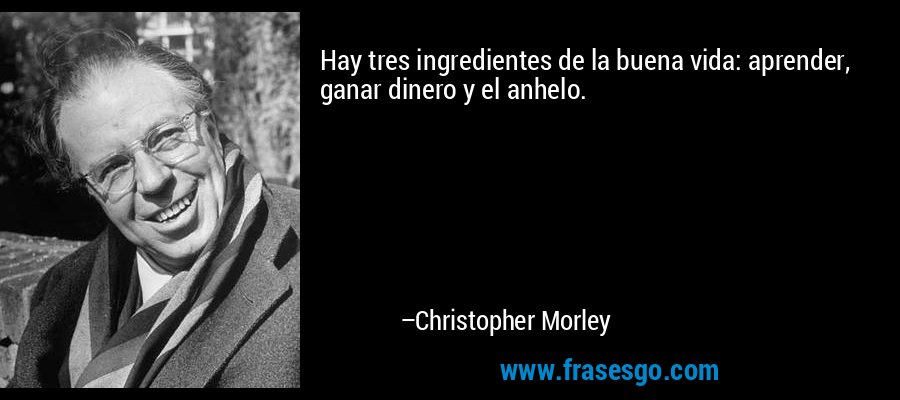 Hay tres ingredientes de la buena vida: aprender, ganar dinero y el anhelo. – Christopher Morley