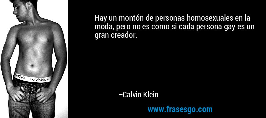 Hay un montón de personas homosexuales en la moda, pero no es como si cada persona gay es un gran creador. – Calvin Klein