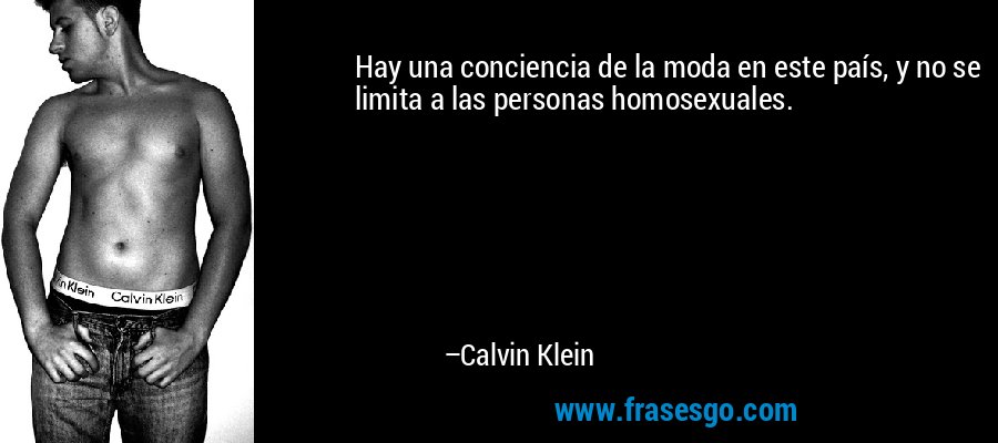Hay una conciencia de la moda en este país, y no se limita a las personas homosexuales. – Calvin Klein