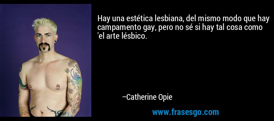 Hay una estética lesbiana, del mismo modo que hay campamento gay, pero no sé si hay tal cosa como 'el arte lésbico. – Catherine Opie