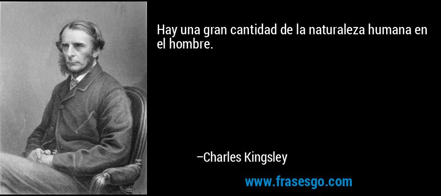 Hay una gran cantidad de la naturaleza humana en el hombre. – Charles Kingsley