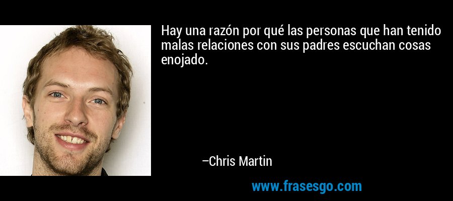 Hay una razón por qué las personas que han tenido malas relaciones con sus padres escuchan cosas enojado. – Chris Martin