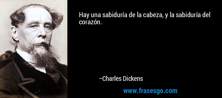 Hay una sabiduría de la cabeza, y la sabiduría del corazón. – Charles Dickens