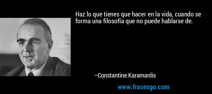 Haz lo que tienes que hacer en la vida, cuando se forma una filosofía que no puede hablarse de. – Constantine Karamanlis