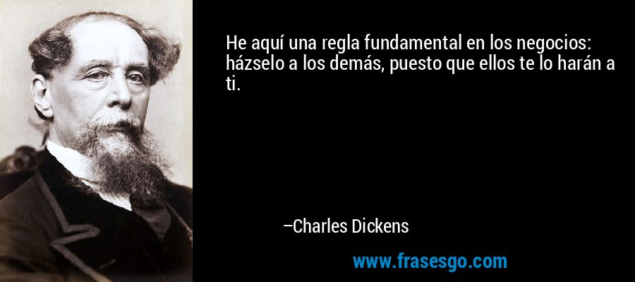 He aquí una regla fundamental en los negocios: házselo a los demás, puesto que ellos te lo harán a ti. – Charles Dickens
