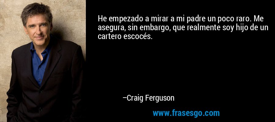 He empezado a mirar a mi padre un poco raro. Me asegura, sin embargo, que realmente soy hijo de un cartero escocés. – Craig Ferguson
