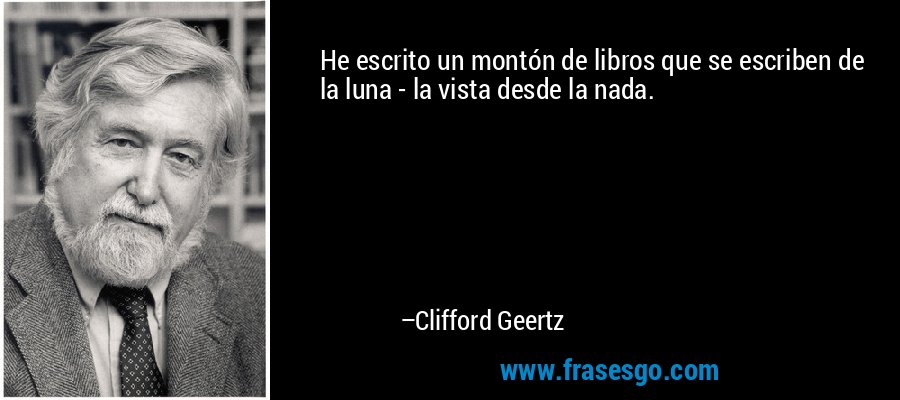 He escrito un montón de libros que se escriben de la luna - la vista desde la nada. – Clifford Geertz