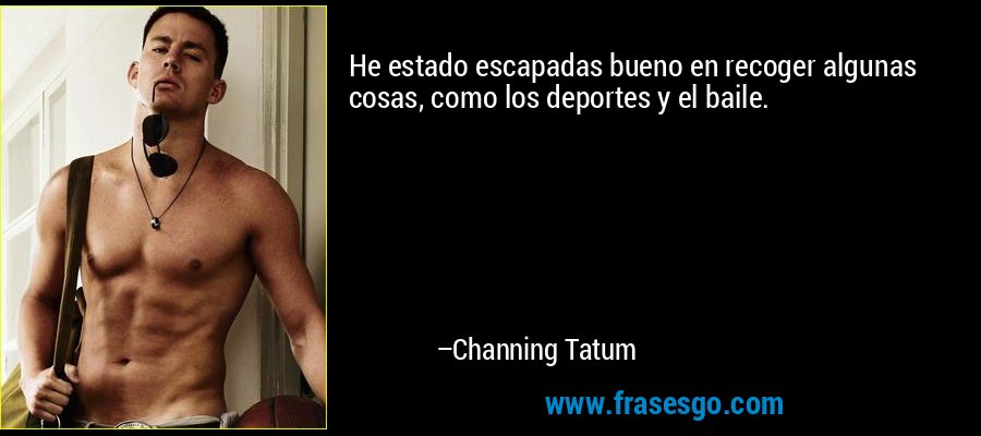 He estado escapadas bueno en recoger algunas cosas, como los deportes y el baile. – Channing Tatum