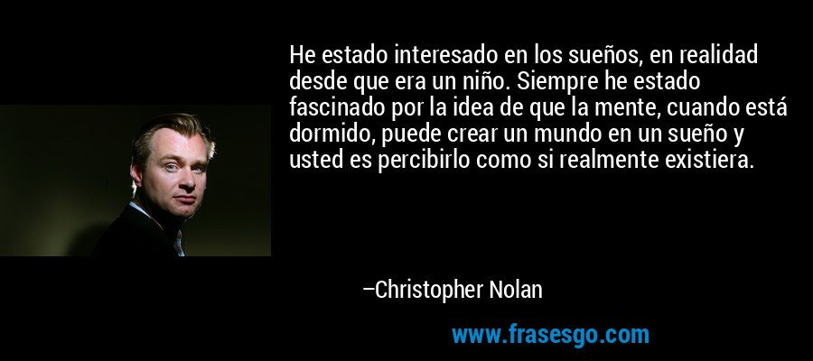 He estado interesado en los sueños, en realidad desde que era un niño. Siempre he estado fascinado por la idea de que la mente, cuando está dormido, puede crear un mundo en un sueño y usted es percibirlo como si realmente existiera. – Christopher Nolan