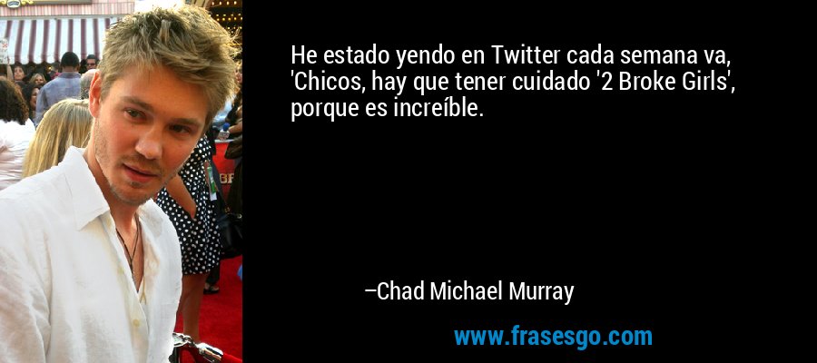 He estado yendo en Twitter cada semana va, 'Chicos, hay que tener cuidado '2 Broke Girls', porque es increíble. – Chad Michael Murray